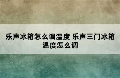 乐声冰箱怎么调温度 乐声三门冰箱温度怎么调